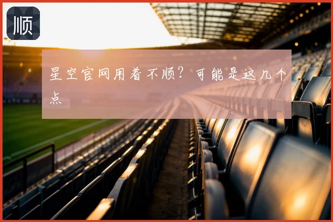 星空官网用着不顺？可能是这几个点