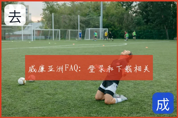 威廉亚洲FAQ：登录和下载相关